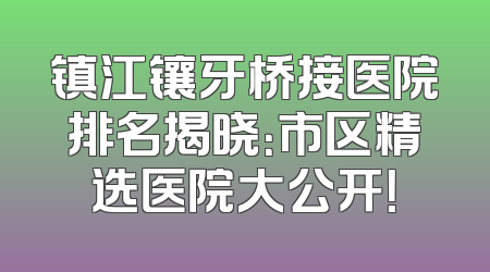 镇江镶牙桥接医院排名揭晓：市区精选医院大公开！