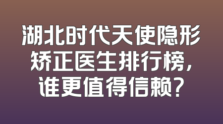 湖北时代天使隐形矫正医生排行榜，谁更值得信赖？
