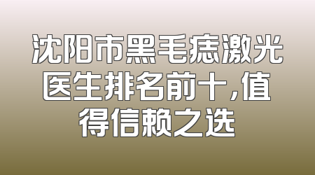 沈阳市黑毛痣激光医生排名前十，值得信赖之选