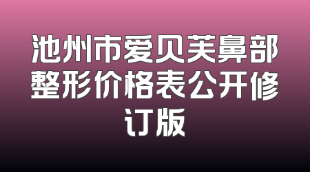 池州市爱贝芙鼻部整形价格表公开修订版