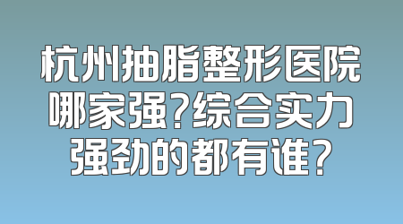 杭州抽脂整形医院哪家强？综合实力强劲的都有谁？
