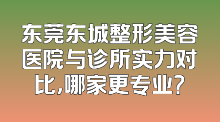 东莞东城整形美容医院与诊所实力对比，哪家更专业？