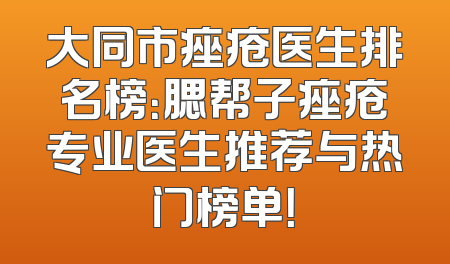 大同市痤疮医生排名榜：腮帮子痤疮专业医生推荐与热门榜单！