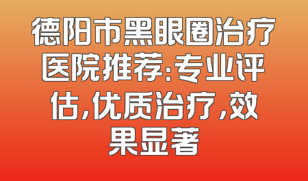 德阳市黑眼圈治疗医院推荐：专业评估，优质治疗，效果显著