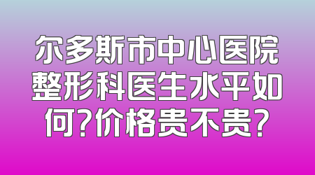 尔多斯市中心医院整形科医生水平如何？价格贵不贵？