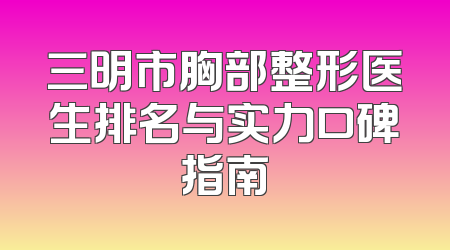 三明市胸部整形医生排名与实力口碑指南