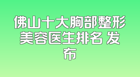 佛山十大胸部整形美容医生排名 发布