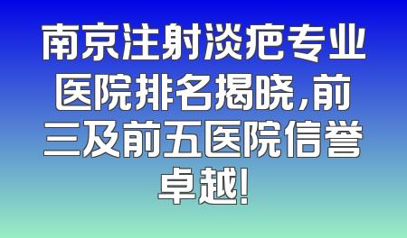 南京注射淡疤专业医院排名揭晓，前三及前五医院信誉卓越！