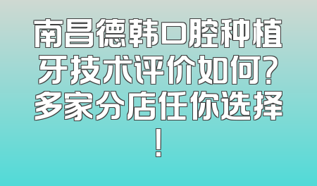 南昌德韩口腔种植牙技术评价如何？多家分店任你选择！