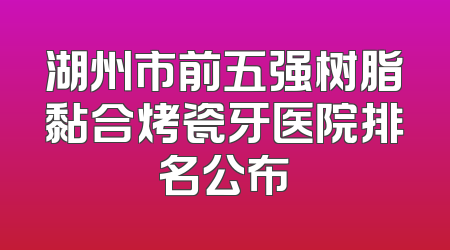 湖州市前五强树脂黏合烤瓷牙医院排名公布