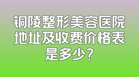 铜陵整形美容医院地址及收费价格表是多少？