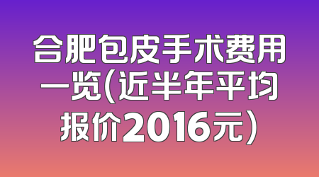 合肥包皮手术费用一览（近半年平均报价2016元）