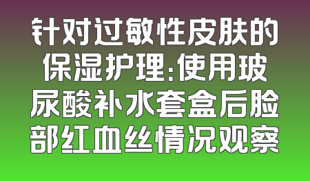 针对过敏性皮肤的保湿护理：使用玻尿酸补水套盒后脸部红血丝情况观察