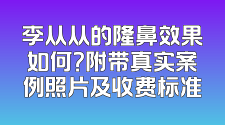 李从从的隆鼻效果如何？附带真实案例照片及收费标准