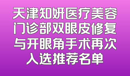 天津知妍医疗美容门诊部双眼皮修复与开眼角手术再次入选推荐名单
