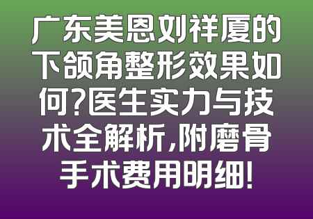 广东美恩刘祥厦的下颌角整形效果如何？医生实力与技术全解析，附磨骨手术费用明细！