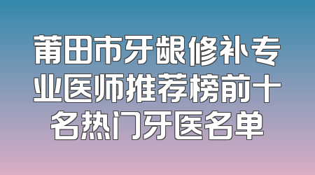 莆田市牙龈修补专业医师推荐榜前十名热门牙医名单