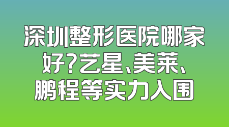 深圳整形医院哪家好？艺星、美莱、鹏程等实力入围