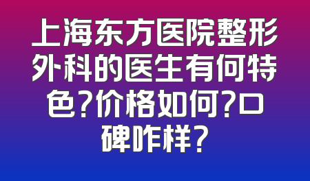 上海东方医院整形外科的医生有何特色？价格如何？口碑咋样？