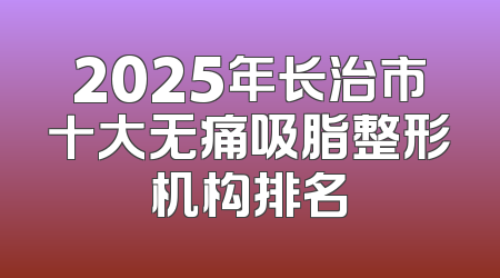 2025年长治市十大无痛吸脂整形机构排名