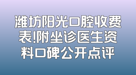 潍坊阳光口腔收费表！附坐诊医生资料口碑公开点评