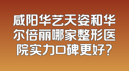 咸阳华艺天姿和华尔倍丽哪家整形医院实力口碑更好？