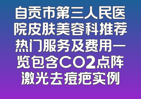 自贡市第三人民医院皮肤美容科推荐热门服务及费用一览包含CO2点阵激光去痘疤实例