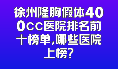 徐州隆胸假体400cc医院排名前十榜单，哪些医院上榜？