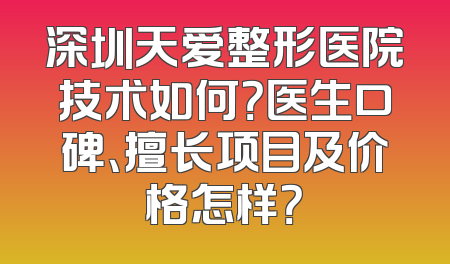 深圳天爱整形医院技术如何？医生口碑、擅长项目及价格怎样？