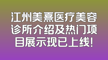 江州美熹医疗美容诊所介绍及热门项目展示现已上线！