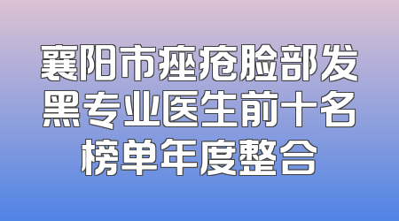 襄阳市痤疮脸部发黑专业医生前十名榜单年度整合