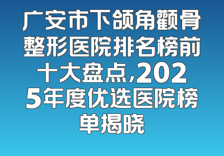 广安市下颌角颧骨整形医院排名榜前十大盘点，2025年度优选医院榜单揭晓