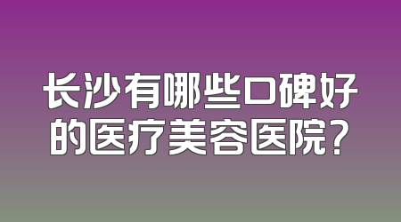 长沙有哪些口碑好的医疗美容医院？