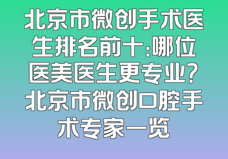 北京市微创手术医生排名前十：哪位医美医生更专业？北京市微创口腔手术专家一览