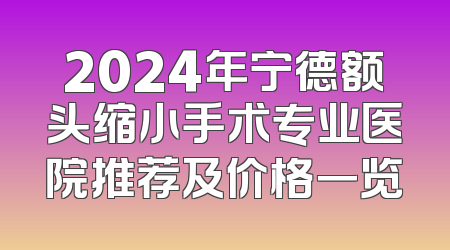 2024年宁德额头缩小手术专业医院推荐及价格一览