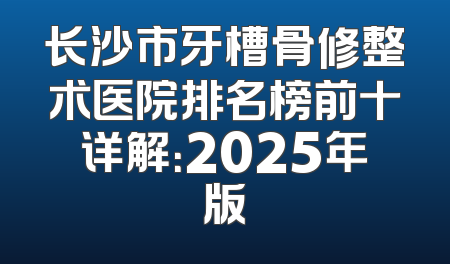 长沙市牙槽骨修整术医院排名榜前十详解：2025年版