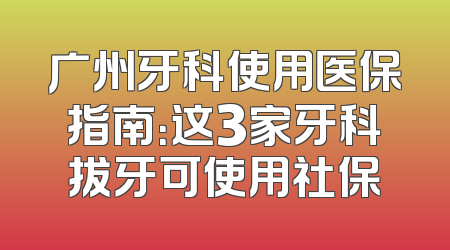 广州牙科使用医保指南：这3家牙科拔牙可使用社保