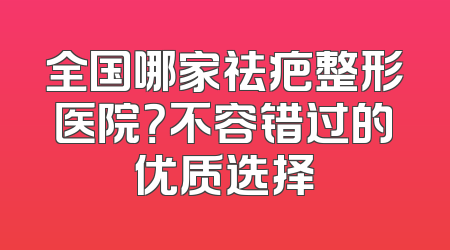 全国哪家祛疤整形医院？不容错过的优质选择