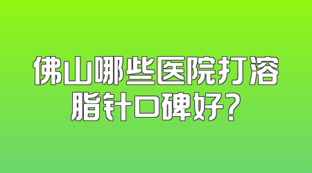 佛山哪些医院打溶脂针口碑好？