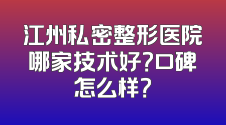 江州私密整形医院哪家技术好？口碑怎么样？