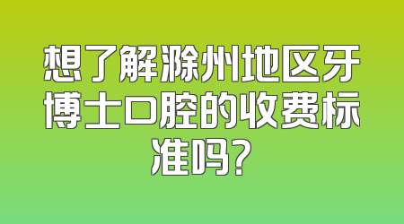 想了解滁州地区牙博士口腔的收费标准吗？