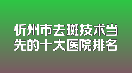 忻州市去斑技术当先的十大医院排名