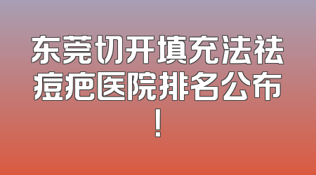 东莞切开填充法祛痘疤医院排名公布！