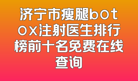 济宁市瘦腿botox注射医生排行榜前十名免费在线查询