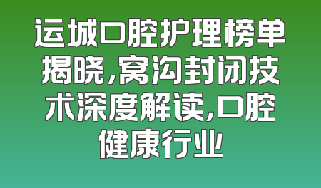 运城口腔护理榜单揭晓，窝沟封闭技术深度解读，口腔健康行业