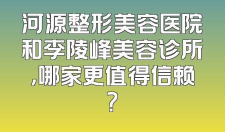 河源整形美容医院和李陵峰美容诊所，哪家更值得信赖？