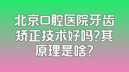 北京口腔医院牙齿矫正技术好吗？其原理是啥？