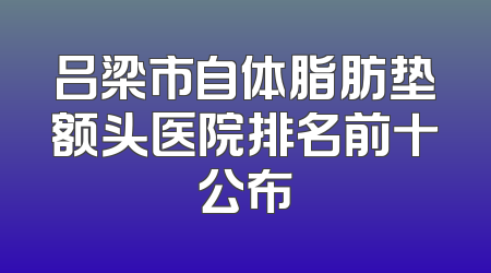 吕梁市自体脂肪垫额头医院排名前十公布