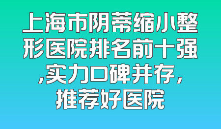 上海市阴蒂缩小整形医院排名前十强，实力口碑并存，推荐好医院