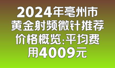 2024年亳州市黄金射频微针推荐价格概览：平均费用4009元